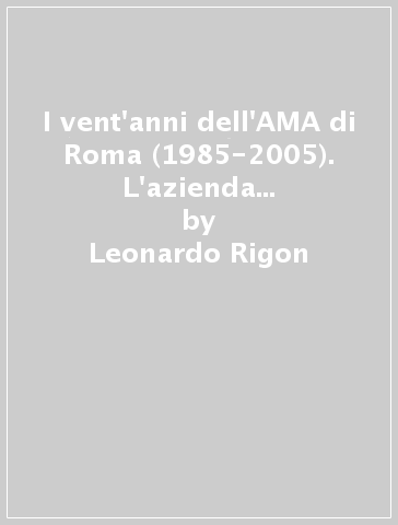 I vent'anni dell'AMA di Roma (1985-2005). L'azienda municipale per la nettezza urbana a impresa per la tutela dell'ambiente - Leonardo Rigon