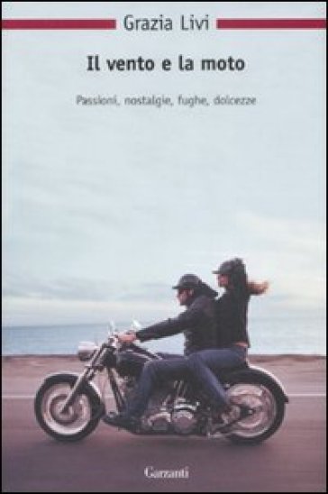 Il vento e la moto. Passioni, nostalgie, fughe, dolcezze - Grazia Livi