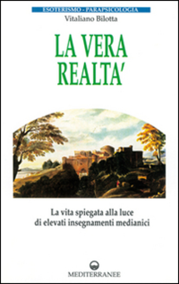 La vera realtà. La vita spiegata alla luce di alti insegnamenti medianici - Vitaliano Bilotta