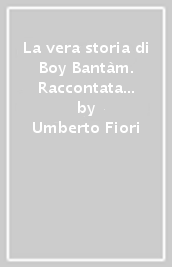 La vera storia di Boy Bantàm. Raccontata dal suo scopritore, il professor Amos Merli