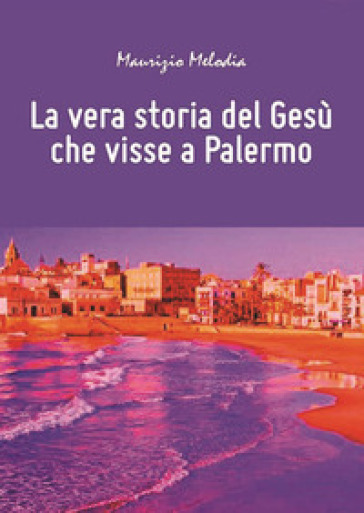 La vera storia del Gesù che visse a Palermo - Maurizio Melodia