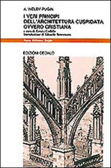 I veri principi dell'architettura cuspidata ovvero cristiana - Augustus W. Pugin