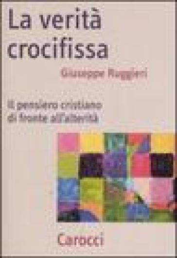 La verità crocifissa. Il pensiero cristiano di fronte all'alterità - Giuseppe Ruggieri