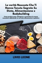 Le verità nascoste che ti hanno tenuto segrete su dieta, alimentazione e bodybuilding: Come perdere peso, dimagrire e aumentare la massa muscolare abbinando un corretto allenamento in palestra