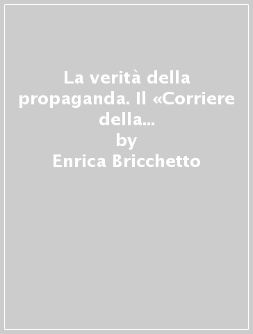 La verità della propaganda. Il «Corriere della Sera» alla guerra d'Etiopia - Enrica Bricchetto