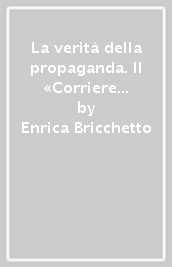 La verità della propaganda. Il «Corriere della Sera» alla guerra d