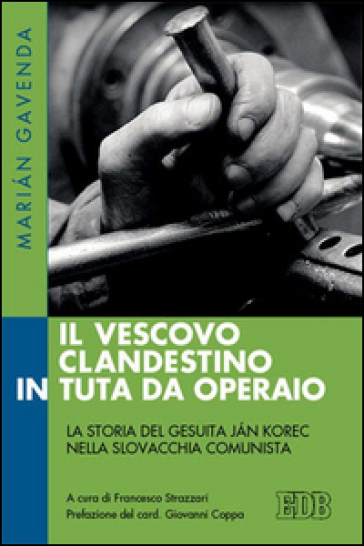 Il vescovo clandestino in tuta da operaio. La storia del gesuita Jan Korec nella Slovacchia comunista - Marian Gavenda