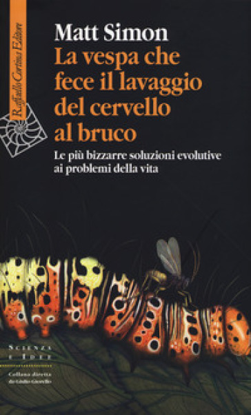 La vespa che fece il lavaggio del cervello al bruco. Le più bizzarre soluzione evolutive ai problemi della vita - Matt Simon