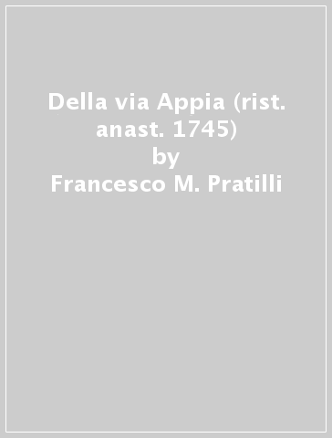 Della via Appia (rist. anast. 1745) - Francesco M. Pratilli