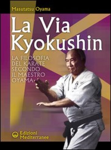 La via Kyokushin. La filosofia del karate secondo il Maestro Oyama - Masutatsu Oyama