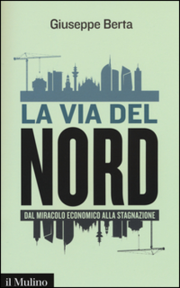 La via del Nord. Dal miracolo economico alla stagnazione - Giuseppe Berta