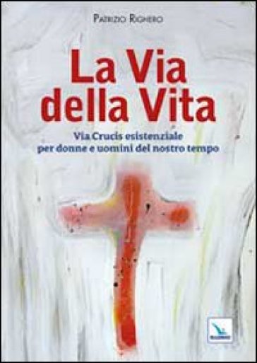 La via della Vita. Via Crucis esistenziale per donne e uomini del nostro tempo - Patrizio Righero