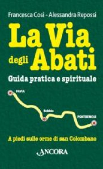 La via degli abati. Guida pratica e spirituale. A piedi sulle orme di san Colombano - Francesca Cosi - Alessandra Repossi