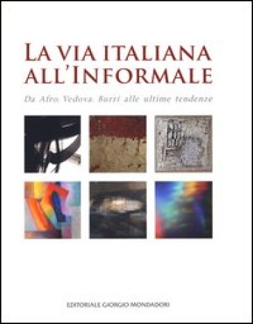 La via italiana all'Informale. Da Afro, Vedova, Burri alle ultime tendenze. Ediz. illustrata