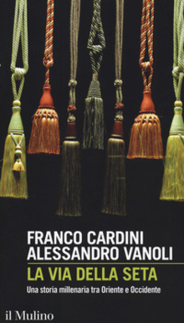 La via della seta. Una storia millenaria tra Oriente e Occidente - Franco Cardini - Alessandro Vanoli