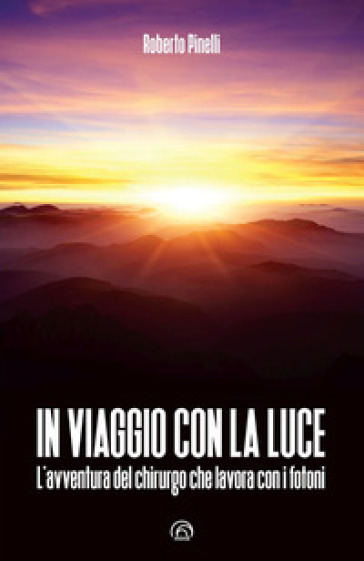 In viaggio con la luce. L'avventura del chirurgo che lavora con i fotoni - Roberto Pinelli