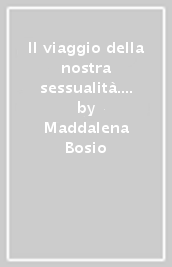 Il viaggio della nostra sessualità. Vivere il modo di essere