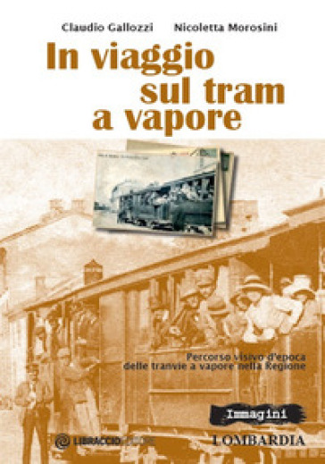 In viaggio sul tram a vapore. Percorso visivo d'epoca delle tranvie a vapore nella regione - Claudio Gallozzi - Nicoletta Morosini