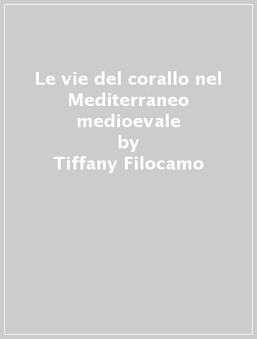 Le vie del corallo nel Mediterraneo medioevale - Tiffany Filocamo