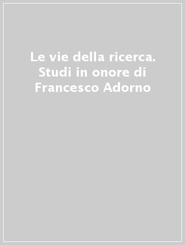 Le vie della ricerca. Studi in onore di Francesco Adorno