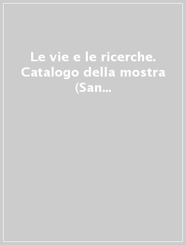 Le vie e le ricerche. Catalogo della mostra (San Marino, Galleria d'arte contemporanea, 26 giugno-5 settembre 1999)