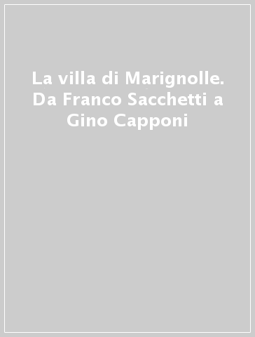 La villa di Marignolle. Da Franco Sacchetti a Gino Capponi