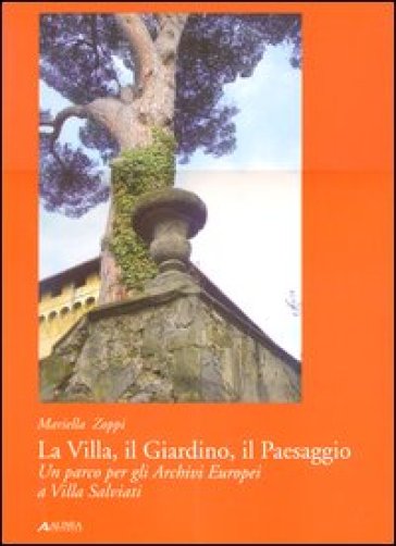 La villa, il giardino, il paesaggio. Un parco per gli archivi europei a Villa Salviati - Mariella Zoppi