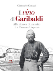 Il vino di Garibaldi. Alla ricerca di un mito fra Parma e Caprera
