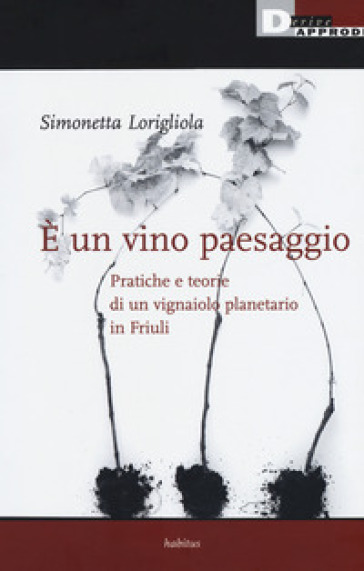 E un vino paesaggio. Pratiche e teorie di un vignaiolo planetario in Friuli - Simonetta Lorigliola