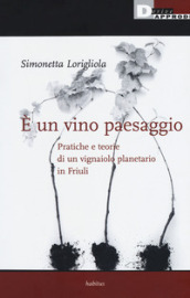 E un vino paesaggio. Pratiche e teorie di un vignaiolo planetario in Friuli