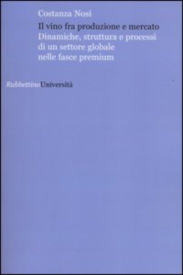 Il vino fra produzione e mercato. Dinamiche, struttura e processi di un settore globale nelle fasce premium - Costanza Nosi