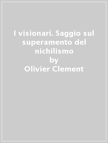 I visionari. Saggio sul superamento del nichilismo - Olivier Clement