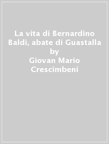 La vita di Bernardino Baldi, abate di Guastalla - Giovan Mario Crescimbeni