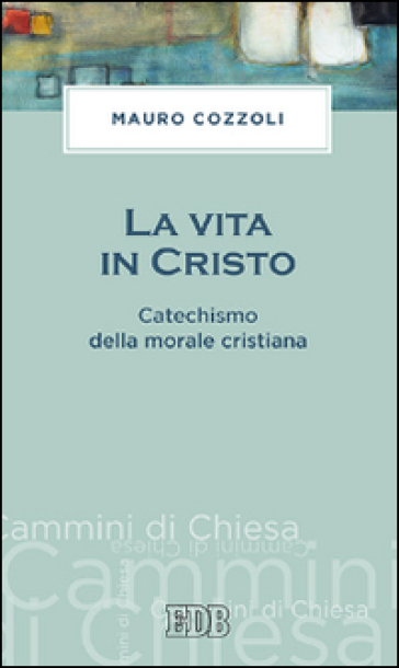La vita in Cristo. Catechismo della morale cristiana - Mauro Cozzoli