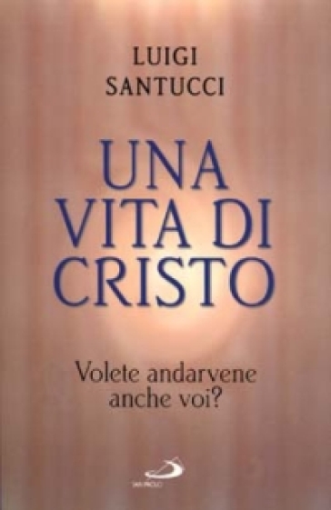 Una vita di Cristo. Volete andarvene anche voi? - Luigi Santucci