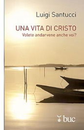 Una vita di Cristo. Volete andarvene anche voi?