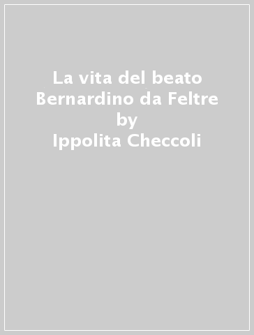 La vita del beato Bernardino da Feltre - Ippolita Checcoli