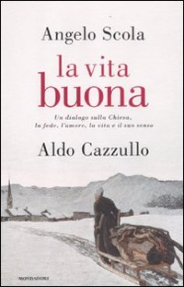 La vita buona. Un dialogo sulla Chiesa, la fede, l'amore, la vita e il suo senso - Angelo Scola - Aldo Cazzullo