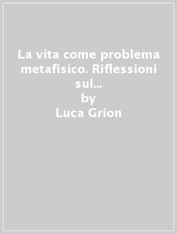 La vita come problema metafisico. Riflessioni sul pensiero di Gustavo Bontadini - Luca Grion