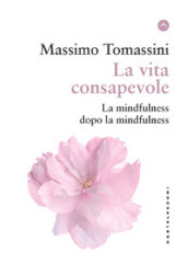 La vita consapevole. La mindfulness dopo la mindfulness