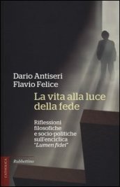 La vita alla luce della fede. Riflessioni filosofiche e socio-politiche sull enciclica «Lumen fidei»