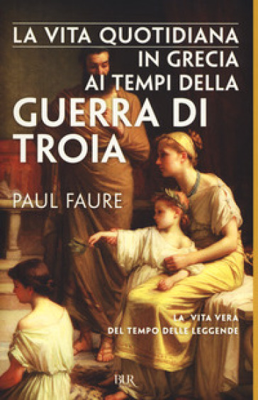 La vita quotidiana in Grecia ai tempi della guerra di Troia (1250 a. C.) - Paul Faure