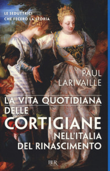 La vita quotidiana delle cortigiane nell'Italia del Rinascimento - Paul Larivaille