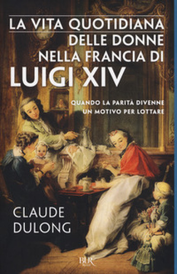 La vita quotidiana delle donne nella Francia di Luigi XIV - Claude Dulong
