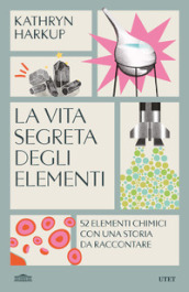 La vita segreta degli elementi. 52 elementi chimici con una storia da raccontare