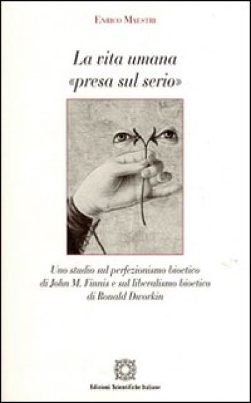 La vita umana «presa sul serio». Uno studio sul perfezionismo bioetico di John M. Finnis e sul liberalismo bioetico di Ronald Dworkin - Enrico Maestri