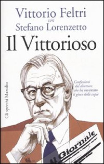 Il vittorioso. Confessioni del direttore che ha inventato il gioco delle copie - Stefano Lorenzetto - Vittorio Feltri