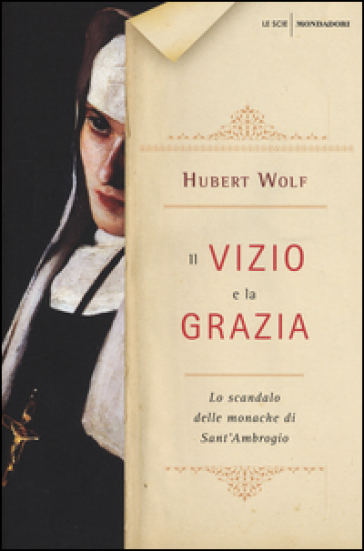 Il vizio e la grazia. Lo scandalo delle monache di Sant'Ambrogio - Hubert Wolf