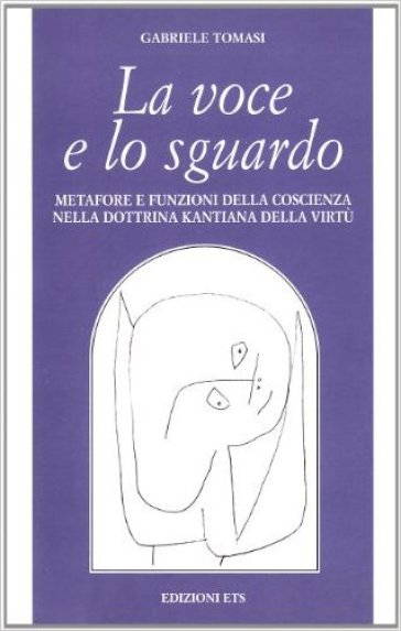 La voce e lo sguardo. Metafore e funzioni della coscienza nella dottrina kantiana della virtù - Gabriele Tomasi