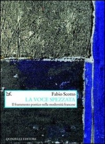 La voce spezzata. Il frammento poetico nella modernità francese - Fabio Scotto